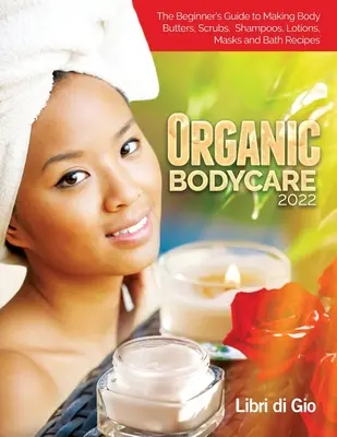 Organic Bodycare 2022: Guía para principiantes para hacer mantecas corporales, exfoliantes, champús, lociones, mascarillas y recetas de baño - Organic Bodycare 2022: The Beginner's Guide to Making Body Butters, Scrubs, Shampoos, Lotions, Masks and Bath Recipes