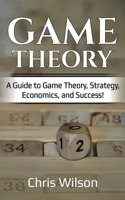 Teoría de juegos: Guía de la teoría de juegos, estrategia, economía y éxito - Game Theory: A Guide to Game Theory, Strategy, Economics, and Success!