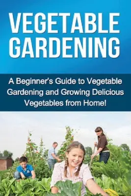 Jardinería: Guía para principiantes sobre la horticultura y el cultivo de deliciosas verduras en casa. - Vegetable Gardening: A beginner's guide to vegetable gardening and growing delicious vegetables from home!