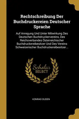 Rechtschreibung Der Buchdruckereien Deutscher Sprache: Auf Anregung Unter Mitwirkung Des Deutschen Buchdruckervereins, Des Reichsverbandes sterre - Rechtschreibung Der Buchdruckereien Deutscher Sprache: Auf Anregung Und Unter Mitwirkung Des Deutschen Buchdruckervereins, Des Reichsverbandes sterre