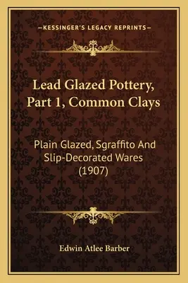 Cerámica vidriada al plomo, Parte 1, Arcillas comunes: Loza vidriada lisa, esgrafiada y decorada con barbotina (1907) - Lead Glazed Pottery, Part 1, Common Clays: Plain Glazed, Sgraffito And Slip-Decorated Wares (1907)