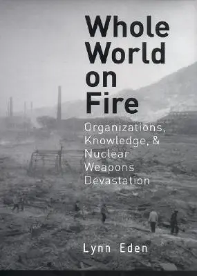 El mundo entero en llamas: Organizaciones, conocimiento y devastación por armas nucleares - Whole World on Fire: Organizations, Knowledge, and Nuclear Weapons Devastation