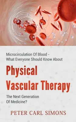 Fisioterapia vascular - ¿La nueva generación de la medicina?: Microcirculación sanguínea - Lo que todo el mundo debería saber - Physical Vascular Therapy - The Next Generation Of Medicine?: Microcirculation Of Blood - What Everyone Should Know About