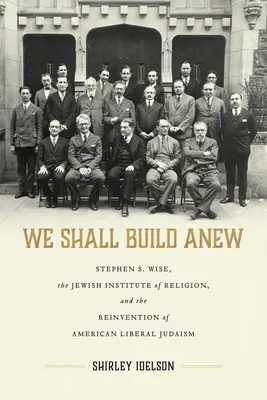 We Shall Build Anew: Stephen S. Wise, the Jewish Institute of Religion, and the Reinvention of American Liberal Judaism (Construiremos de nuevo: Stephen S. Wise, el Instituto Judío de Religión y la reinvención del judaísmo liberal estadounidense) - We Shall Build Anew: Stephen S. Wise, the Jewish Institute of Religion, and the Reinvention of American Liberal Judaism