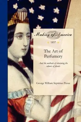 El arte de la perfumería: Y los métodos para obtener los olores de las plantas; con instrucciones para la fabricación de ... Dentifrices, Pomatums, - Art of Perfumery: And the Methods of Obtaining the Odours of Plants; With Instructions for the Manufacture of ... Dentifrices, Pomatums,