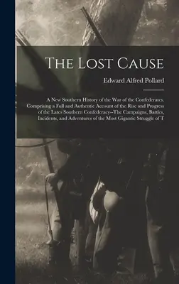 La causa perdida: A New Southern History of the War of the Confederates. La causa perdida: una nueva historia sureña de la guerra de los confederados. - The Lost Cause: A New Southern History of the War of the Confederates. Comprising a Full and Authentic Account of the Rise and Progres
