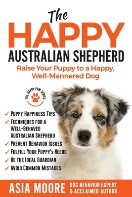 El pastor australiano feliz: Educa a tu cachorro para que sea un perro feliz y educado - The Happy Australian Shepherd: Raise Your Puppy to a Happy, Well-Mannered Dog