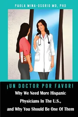 Un doctor por favor!: Por qué necesitamos más médicos hispanos en Estados Unidos y por qué usted debería ser uno de ellos - Un doctor por favor!: Why We Need More Hispanic Physicians In The U.S., and Why You Should Be One Of Them