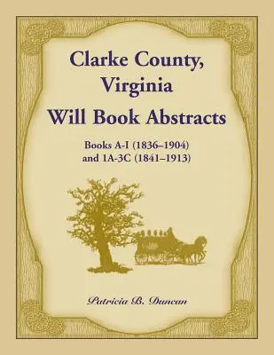 Resúmenes de Libros de Testamentos del Condado de Clarke, Virginia Libros A - I (1836-1904) y 1A - 3C (1841-1913) - Clarke County, Virginia Will Book Abstracts Books A - I (1836-1904) and 1A - 3C (1841-1913)