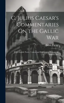C. Comentarios de Julio César sobre la guerra de las Galias: con notas en inglés, críticas y explicativas, un léxico, índices, etc. - C. Julius Caesar's Commentaries On the Gallic War: With English Notes, Critical and Explanatory, a Lexicon, Indexes, Etc