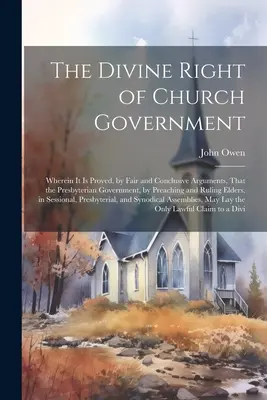 El Derecho Divino del Gobierno de la Iglesia: En el que se demuestra, con argumentos justos y concluyentes, que el gobierno presbiteriano, mediante la predicación y el raciocinio, tiene el derecho divino de gobernar la Iglesia. - The Divine Right of Church Government: Wherein it is Proved, by Fair and Conclusive Arguments, That the Presbyterian Government, by Preaching and Ruli