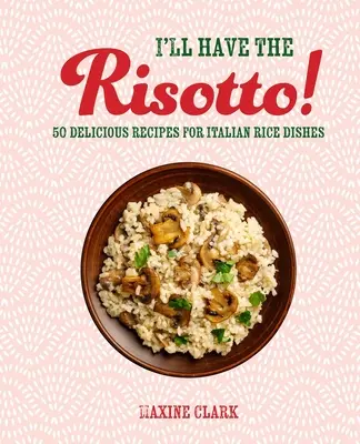 Yo Tomaré el Risotto 50 Deliciosas Recetas de Arroces Italianos - I'll Have the Risotto!: 50 Delicious Recipes for Italian Rice Dishes