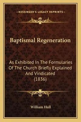 Regeneración Bautismal: Como se expone en los Formularios de la Iglesia Brevemente Explicado y Vindicado (1836) - Baptismal Regeneration: As Exhibited In The Formularies Of The Church Briefly Explained And Vindicated (1836)