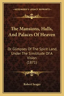 Las mansiones, salones y palacios del cielo: Or Glimpses Of The Spirit Land, Under The Similitude Of A Vision (1871) - The Mansions, Halls, And Palaces Of Heaven: Or Glimpses Of The Spirit Land, Under The Similitude Of A Vision (1871)