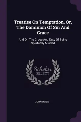 Tratado sobre la tentación, o el dominio del pecado y la gracia: Y Sobre La Gracia Y El Deber De Tener Una Mentalidad Espiritual - Treatise On Temptation, Or, The Dominion Of Sin And Grace: And On The Grace And Duty Of Being Spiritually Minded