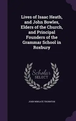 Vidas de Isaac Heath y John Bowles, ancianos de la Iglesia y principales fundadores de la Escuela de Gramática de Roxbury - Lives of Isaac Heath, and John Bowles, Elders of the Church, and Principal Founders of the Grammar School in Roxbury