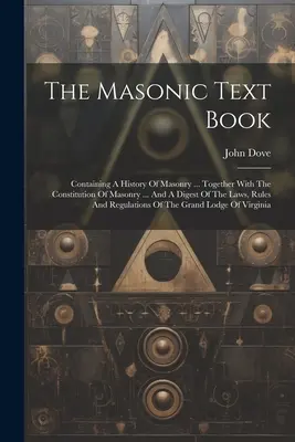 El libro de texto masónico: Contiene una historia de la masonería ... junto con la constitución de la masonería ... y un compendio de las leyes, reglas y normas de la masonería - The Masonic Text Book: Containing A History Of Masonry ... Together With The Constitution Of Masonry ... And A Digest Of The Laws, Rules And