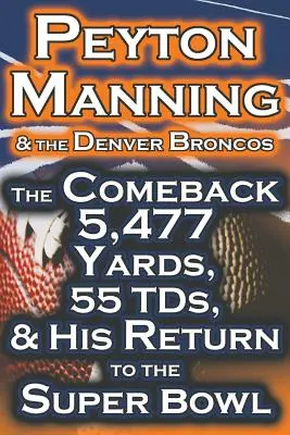 Peyton Manning y los Broncos de Denver - El regreso 5.477 yardas, 55 Tds, y su regreso a la Super Bowl - Peyton Manning & the Denver Broncos - The Comeback 5,477 Yards, 55 Tds, & His Return to the Super Bowl