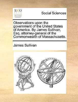 Observaciones sobre el Gobierno de los Estados Unidos de América. por James Sullivan, Esq. Fiscal General del Estado de Massachusetts. - Observations Upon the Government of the United States of America. by James Sullivan, Esq. Attorney-General of the Commonwealth of Massachusetts.