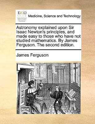 Astronomía explicada según los principios de Sir Isaac Newton, y facilitada a quienes no han estudiado matemáticas. por James Ferguson. la segunda edición - Astronomy Explained Upon Sir Isaac Newton's Principles, and Made Easy to Those Who Have Not Studied Mathematics. by James Ferguson. the Second Edition