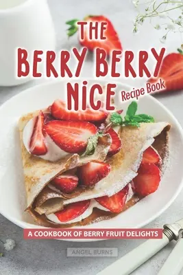 El libro de recetas de frutas del bosque: Un libro de cocina de delicias de frutas del bosque - The Berry Berry Nice Recipe Book: A Cookbook of Berry Fruit Delights