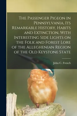 La paloma mensajera en Pensilvania, su notable historia, hábitos y extinción, con interesantes apuntes sobre la sabiduría popular y forestal de la A - The Passenger Pigeon in Pennsylvania, its Remarkable History, Habits and Extinction, With Interesting Side Lights on the Folk and Forest Lore of the A