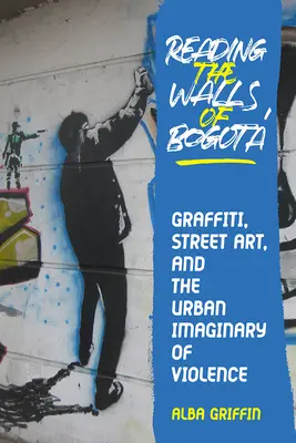 Leyendo los muros de Bogotá: Graffiti, arte callejero e imaginario urbano de la violencia - Reading the Walls of Bogota: Graffiti, Street Art, and the Urban Imaginary of Violence