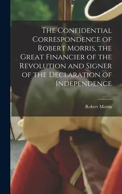 La correspondencia confidencial de Robert Morris, el gran financiero de la Revolución y firmante de la Declaración de Independencia - The Confidential Correspondence of Robert Morris, the Great Financier of the Revolution and Signer of the Declaration of Independence