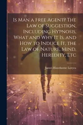 ¿Es el hombre un agente libre? La ley de la sugestión, incluida la hipnosis, qué es y por qué, y cómo inducirla, la ley de la naturaleza, la mente, la herencia, etc. - Is Man a Free Agent? The Law of Suggestion, Including Hypnosis, What and Why It is, and How to Induce It, the Law of Nature, Mind, Heredity, Etc