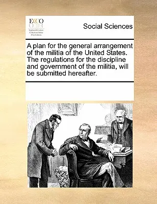 Un Plan para el Arreglo General de la Milicia de los Estados Unidos. los Reglamentos para la Disciplina y el Gobierno de la Milicia, Serán Subm - A Plan for the General Arrangement of the Militia of the United States. the Regulations for the Discipline and Government of the Militia, Will Be Subm