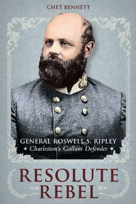Rebelde Resuelto: El general Roswell S. Ripley, gallardo defensor de Charleston - Resolute Rebel: General Roswell S. Ripley, Charleston's Gallant Defender