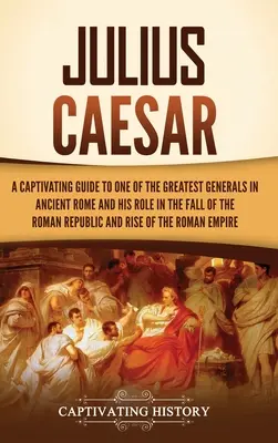 Julio César: Una guía cautivadora sobre uno de los más grandes generales de la Antigua Roma y su papel en la caída de la República Romana y - Julius Caesar: A Captivating Guide to One of the Greatest Generals in Ancient Rome and His Role in the Fall of the Roman Republic and