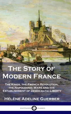 La historia de la Francia moderna: Los reyes, la Revolución Francesa, las guerras napoleónicas y la instauración de la democracia y la libertad - The Story of Modern France: The Kings, the French Revolution, the Napoleonic Wars and the Establishment of Democracy and Liberty