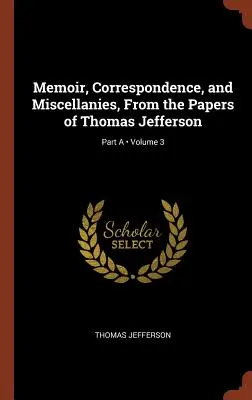 Memorias, Correspondencia y Misceláneas, De los Documentos de Thomas Jefferson; Volumen 3; Parte A - Memoir, Correspondence, and Miscellanies, From the Papers of Thomas Jefferson; Volume 3; Part A