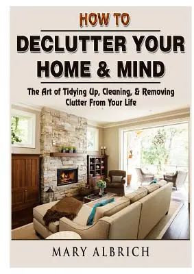 Cómo ordenar tu casa y tu mente: El arte de ordenar, limpiar y eliminar el desorden de tu vida - How to Declutter Your Home & Mind: The Art of Tidying Up, Cleaning, & Removing Clutter From Your Life