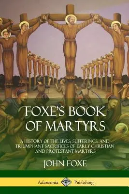 El Libro de los Mártires de Foxe: Historia de las vidas, sufrimientos y sacrificios triunfantes de los primeros mártires cristianos y protestantes - Foxe's Book of Martyrs: A History of the Lives, Sufferings, and Triumphant Sacrifices of Early Christian and Protestant Martyrs