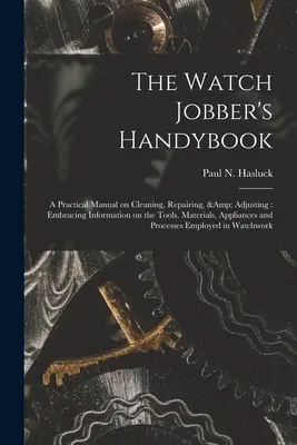 The Watch Jobber's Handybook: Manual práctico de limpieza, reparación y ajuste: La historia de los grandes hombres americanos para los jóvenes - The Watch Jobber's Handybook: A Practical Manual on Cleaning, Repairing, & Adjusting: Embracing Information on the Tools, Materials, Appliances and