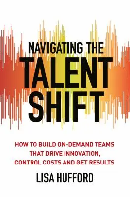 Navigating the Talent Shift: How to Build On-Demand Teams That Drive Innovation, Control Costs, and Get Results (Cómo crear equipos a la carta que impulsen la innovación, controlen los costes y obtengan resultados) - Navigating the Talent Shift: How to Build On-Demand Teams That Drive Innovation, Control Costs, and Get Results