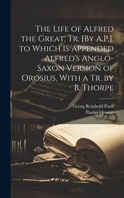 La vida de Alfredo el Grande, tr. [por A.P.] a la que se adjunta la versión anglosajona de Orosius de Alfredo, con un tr. de B. Thorpe - The Life of Alfred the Great, Tr. [By A.P.]. to Which Is Appended Alfred's Anglo-Saxon Version of Orosius, With a Tr. by B. Thorpe
