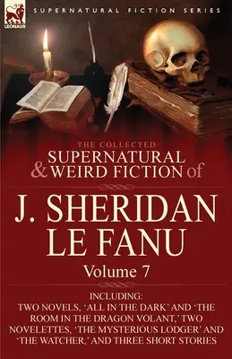 The Collected Supernatural and Weird Fiction of J. Sheridan Le Fanu: Volume 7-Including Two Novels, 'All in the Dark' and 'The Room in the Dragon Vola