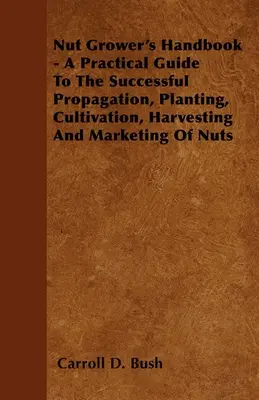 Nut Grower's Handbook - A Practical Guide To The Successful Propagation, Planting, Cultivation, Harvesting And Marketing Of Nuts (Guía práctica para la propagación, plantación, cultivo, cosecha y comercialización de los frutos secos) - Nut Grower's Handbook - A Practical Guide To The Successful Propagation, Planting, Cultivation, Harvesting And Marketing Of Nuts