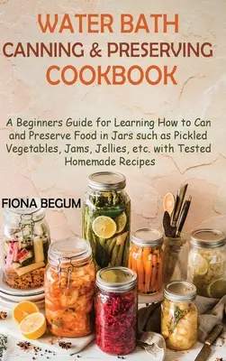 Libro de Cocina de Conservas al Baño María: Una Guía para Principiantes para Aprender a Enlatar y Conservar Alimentos en Tarros como Verduras Encurtidas, Mermeladas, Jalea - Water Bath Canning and Preserving Cookbook: A Beginners Guide for Learning How to Can and Preserve Food in Jars such as Pickled Vegetables, Jams, Jell