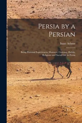 Persia por un Persa: Experiencias Personales, Modales, Costumbres, Hábitos, Vida Religiosa y Social en Persia - Persia by a Persian: Being Personal Experiences, Manners, Customs, Habits, Religious and Social Life in Persia
