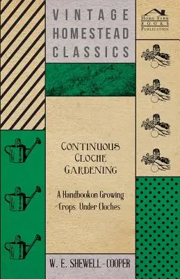 Continuous Cloche Gardening - A Handbook on Growing Crops Under Cloches (Jardinería continua con clavos: manual de cultivo bajo clavos) - Continuous Cloche Gardening - A Handbook on Growing Crops Under Cloches