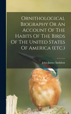 Ornithological Biography Or An Account Of The Habits Of The Birds Of The United States Of America (Biografía ornitológica o relato de los hábitos de las aves de los Estados Unidos de América, etc.) - Ornithological Biography Or An Account Of The Habits Of The Birds Of The United States Of America (etc.)