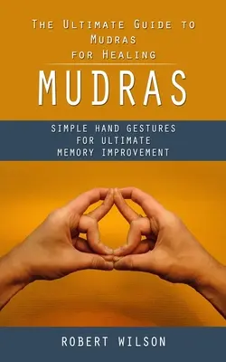 Mudras: La Guía Definitiva de Mudras para Sanar (Gestos Sencillos con las Manos para Mejorar la Memoria) - Mudras: The Ultimate Guide to Mudras for Healing (Simple Hand Gestures for Ultimate Memory Improvement)