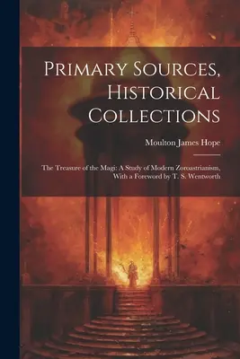 Fuentes primarias, colecciones históricas: El tesoro de los Reyes Magos: estudio del zoroastrismo moderno, con prólogo de T. S. Wentworth - Primary Sources, Historical Collections: The Treasure of the Magi: A Study of Modern Zoroastrianism, With a Foreword by T. S. Wentworth