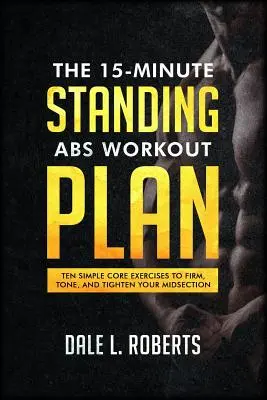 Plan de entrenamiento de abdominales de pie de 15 minutos: Diez Ejercicios Sencillos para Reafirmar, Tonificar y Tensar su Cintura - The 15-Minute Standing Abs Workout Plan: Ten Simple Core Exercises to Firm, Tone, and Tighten Your Midsection