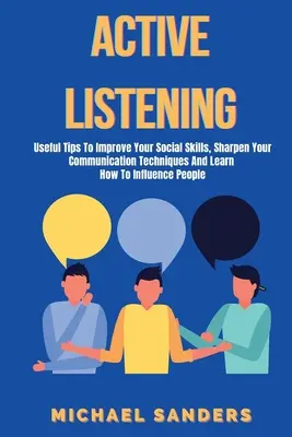 Escucha Activa: Consejos Útiles Para Mejorar Tus Habilidades Sociales, Perfeccionar Tus Técnicas De Comunicación Y Aprender A Influir En La Gente - Active listening: Useful Tips to Improve Your Social Skills, Sharpen Your Communication Techniques And Learn How To Influence People