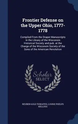 Frontier Defense on the Upper Ohio, 1777-1778: Compiled From the Draper Manuscripts in the Library of the Wisconsin Historical Society and pub. at the